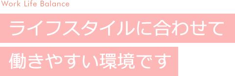 ライフスタイルに合わせて働きやすい環境です